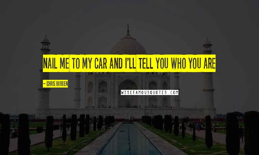 Chris Burden Quotes: Nail me to my car and I'll tell you who you are