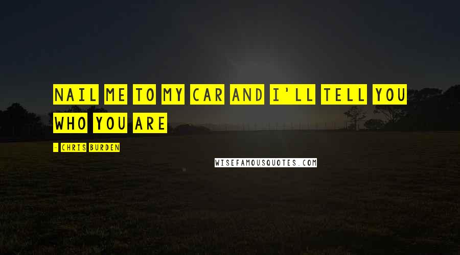 Chris Burden Quotes: Nail me to my car and I'll tell you who you are