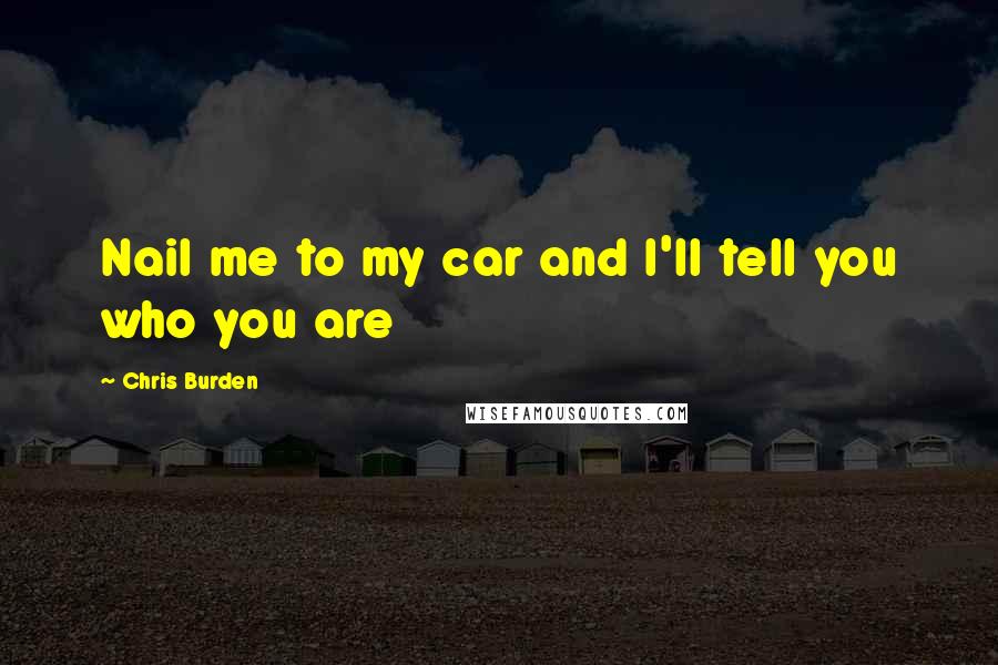 Chris Burden Quotes: Nail me to my car and I'll tell you who you are