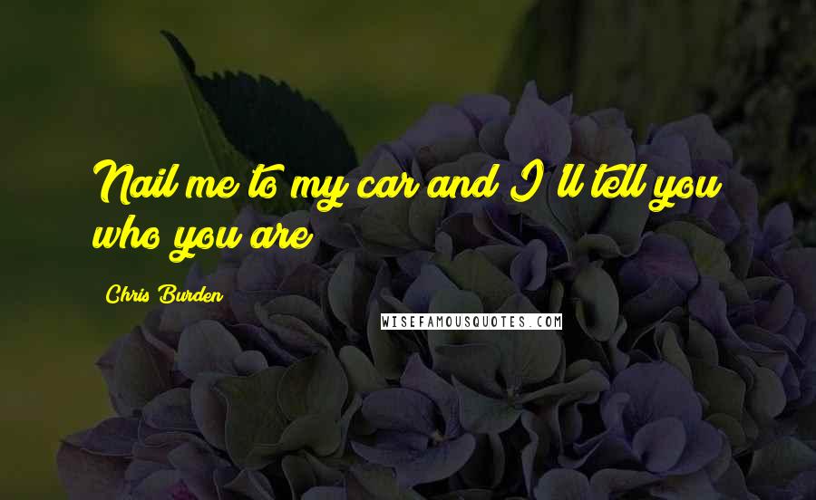 Chris Burden Quotes: Nail me to my car and I'll tell you who you are