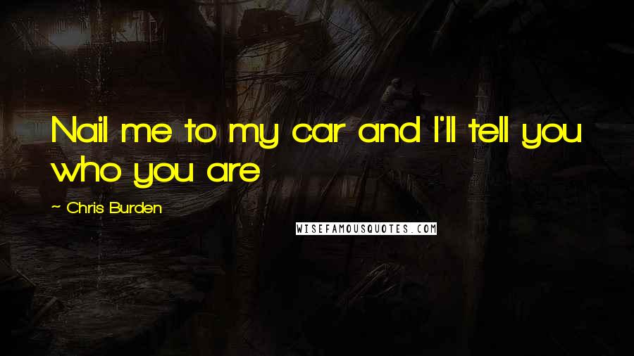 Chris Burden Quotes: Nail me to my car and I'll tell you who you are