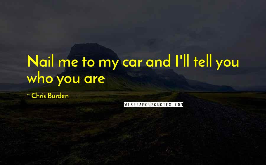 Chris Burden Quotes: Nail me to my car and I'll tell you who you are