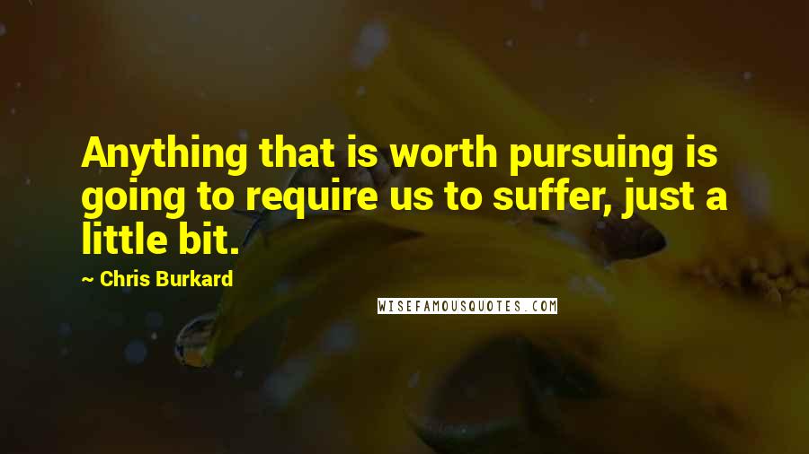 Chris Burkard Quotes: Anything that is worth pursuing is going to require us to suffer, just a little bit.