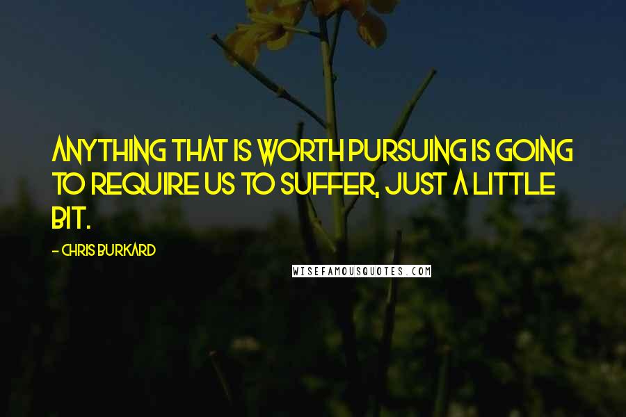Chris Burkard Quotes: Anything that is worth pursuing is going to require us to suffer, just a little bit.