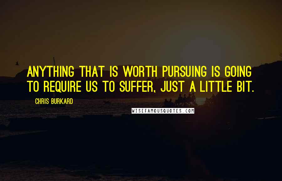 Chris Burkard Quotes: Anything that is worth pursuing is going to require us to suffer, just a little bit.
