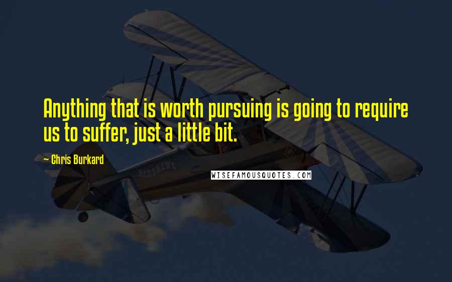 Chris Burkard Quotes: Anything that is worth pursuing is going to require us to suffer, just a little bit.