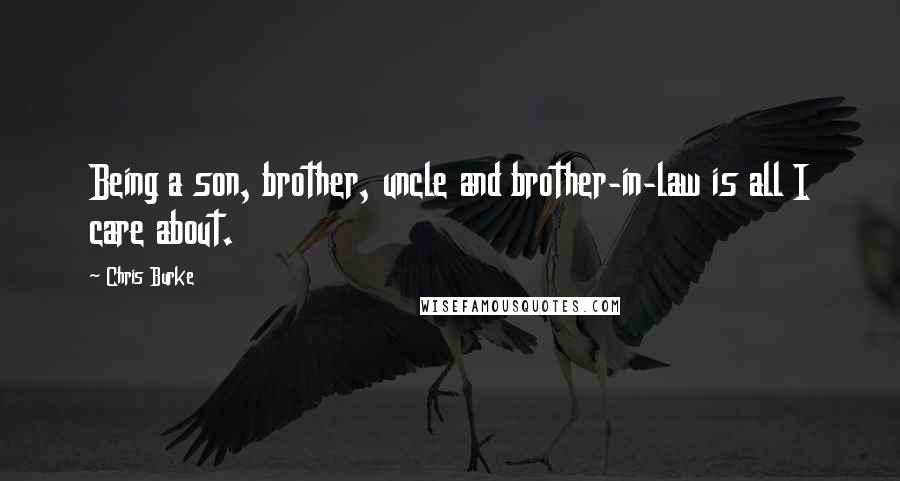 Chris Burke Quotes: Being a son, brother, uncle and brother-in-law is all I care about.