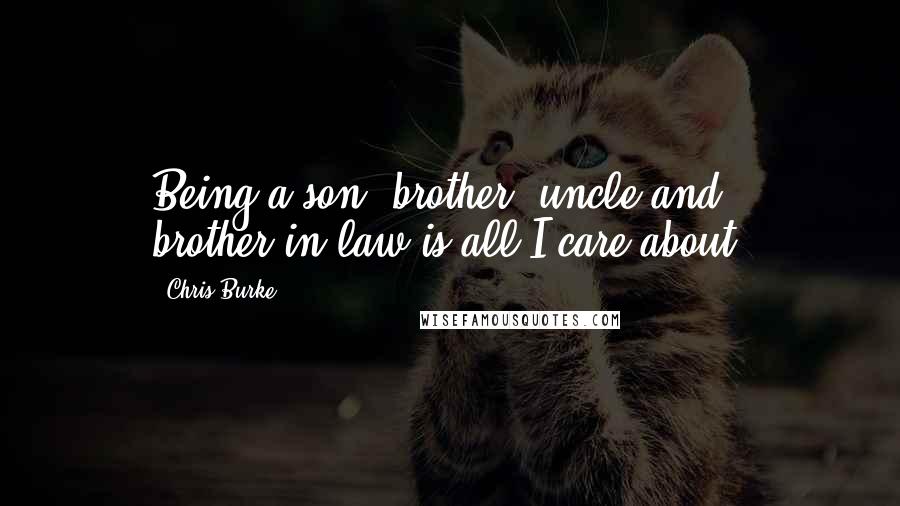 Chris Burke Quotes: Being a son, brother, uncle and brother-in-law is all I care about.