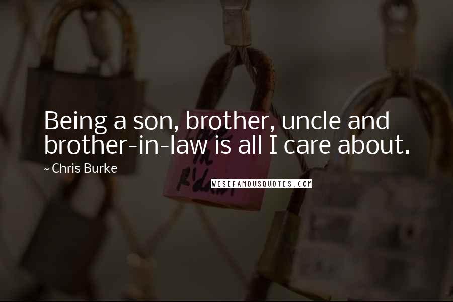 Chris Burke Quotes: Being a son, brother, uncle and brother-in-law is all I care about.