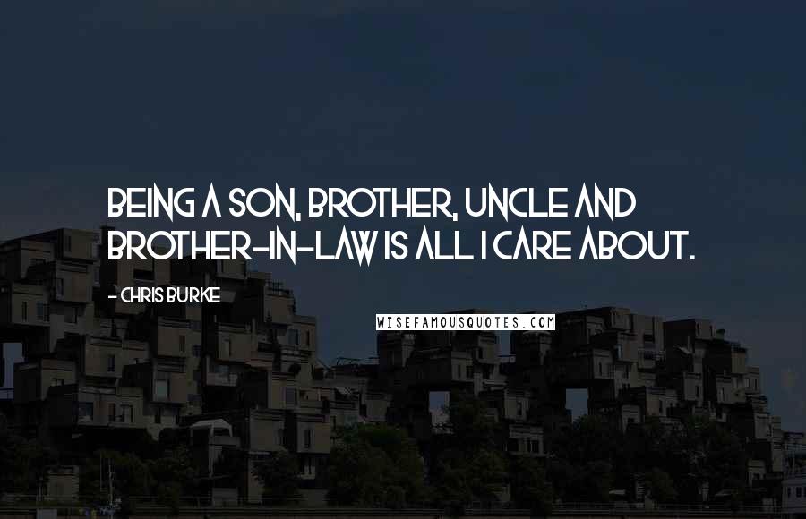 Chris Burke Quotes: Being a son, brother, uncle and brother-in-law is all I care about.