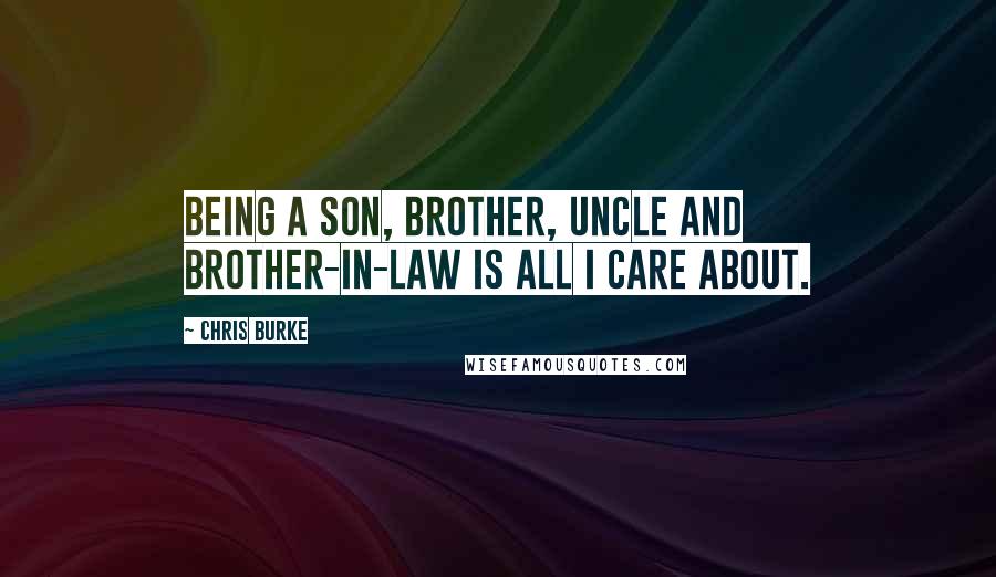 Chris Burke Quotes: Being a son, brother, uncle and brother-in-law is all I care about.