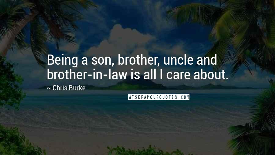 Chris Burke Quotes: Being a son, brother, uncle and brother-in-law is all I care about.