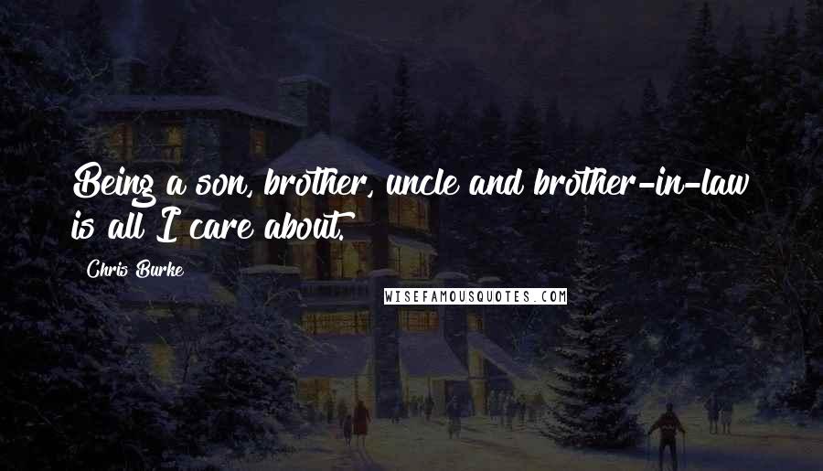 Chris Burke Quotes: Being a son, brother, uncle and brother-in-law is all I care about.