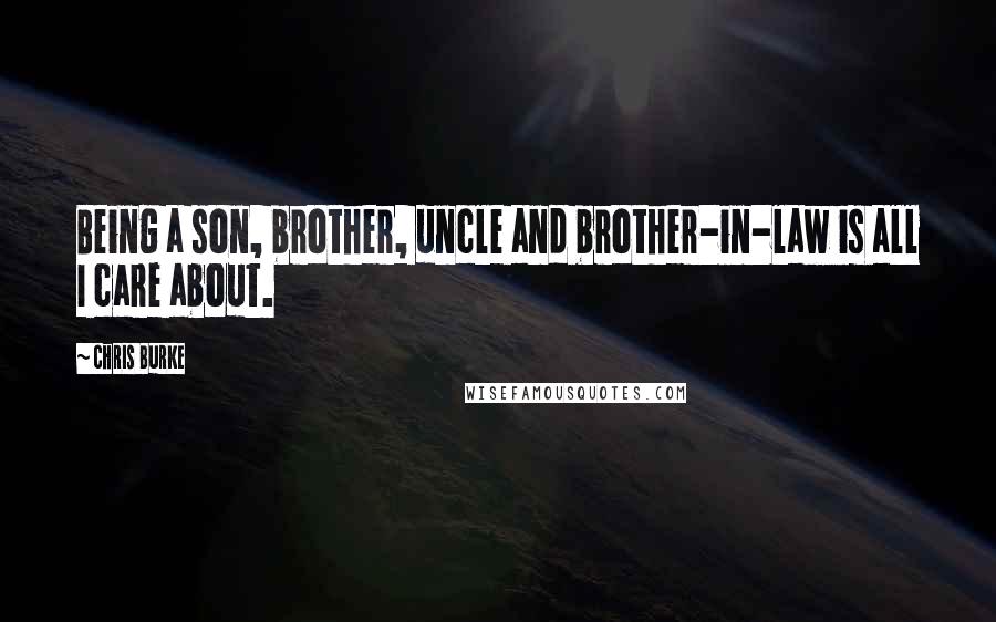 Chris Burke Quotes: Being a son, brother, uncle and brother-in-law is all I care about.