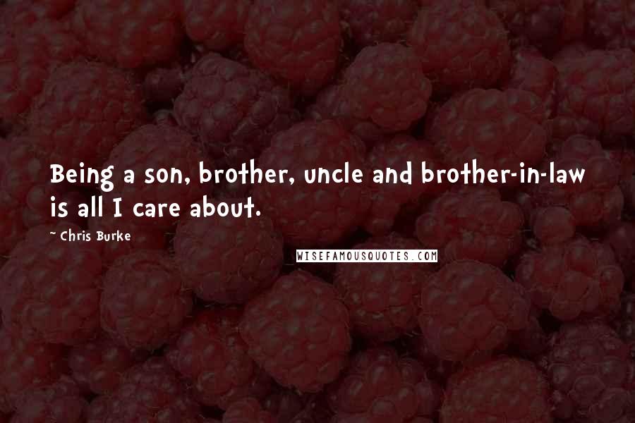 Chris Burke Quotes: Being a son, brother, uncle and brother-in-law is all I care about.