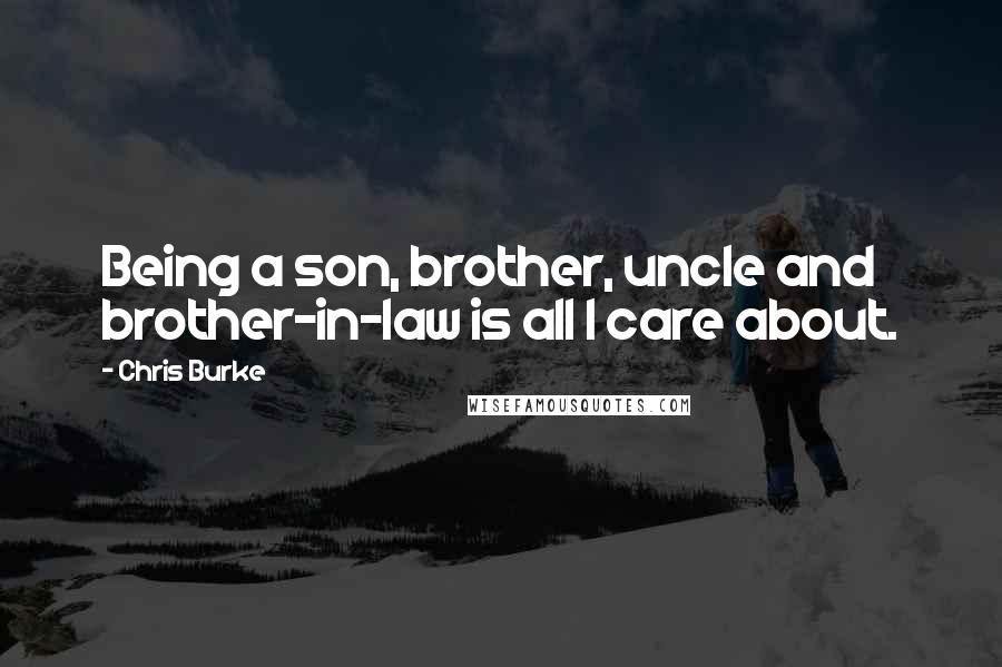 Chris Burke Quotes: Being a son, brother, uncle and brother-in-law is all I care about.