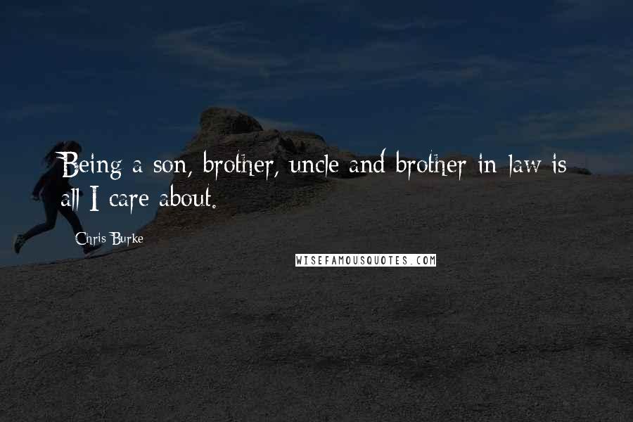Chris Burke Quotes: Being a son, brother, uncle and brother-in-law is all I care about.