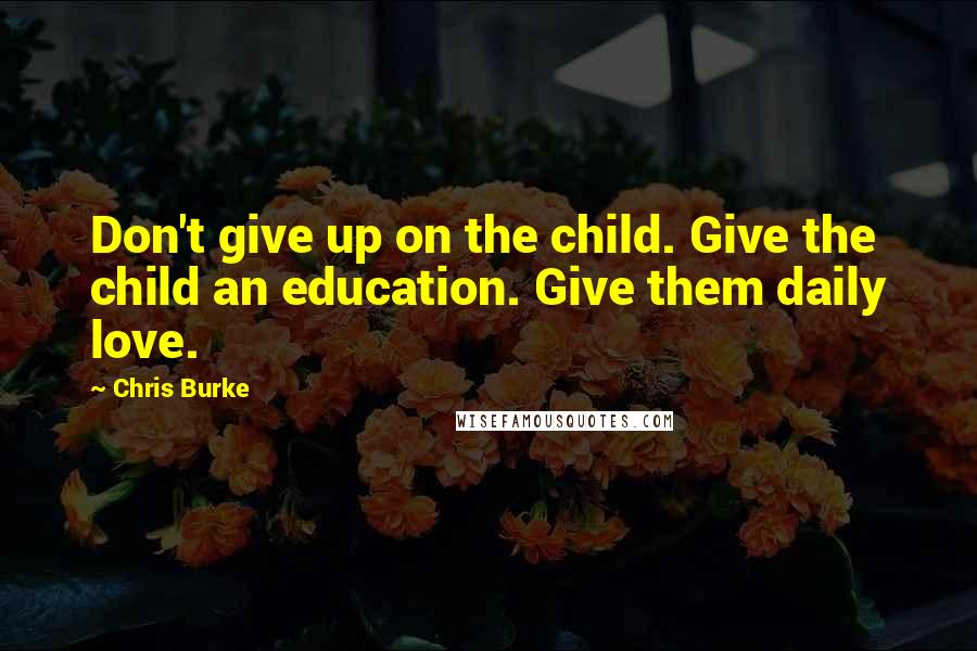 Chris Burke Quotes: Don't give up on the child. Give the child an education. Give them daily love.