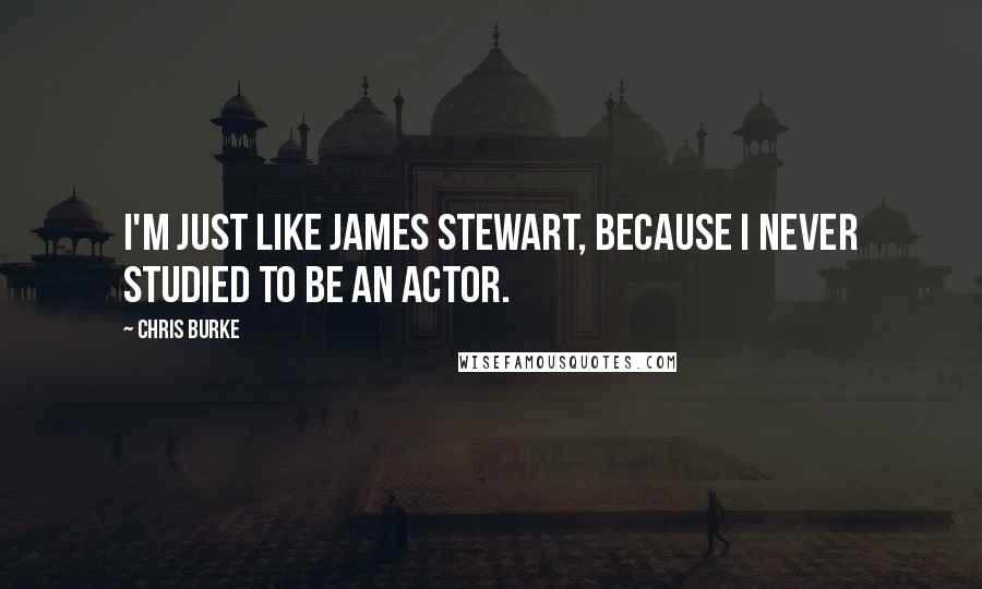 Chris Burke Quotes: I'm just like James Stewart, because I never studied to be an actor.