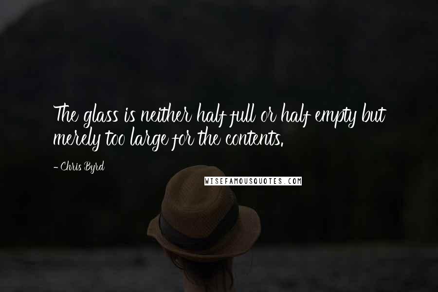 Chris Byrd Quotes: The glass is neither half full or half empty but merely too large for the contents.