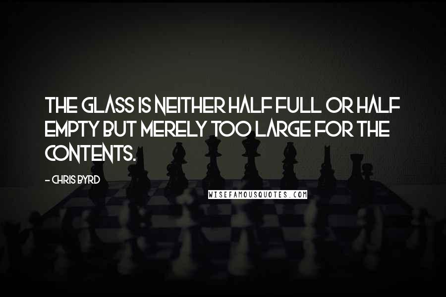 Chris Byrd Quotes: The glass is neither half full or half empty but merely too large for the contents.