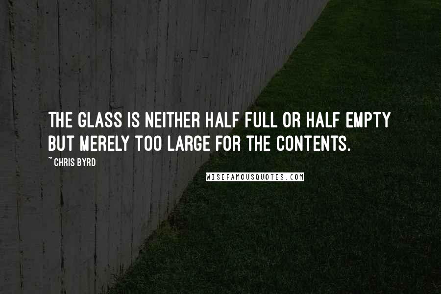 Chris Byrd Quotes: The glass is neither half full or half empty but merely too large for the contents.