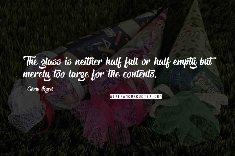 Chris Byrd Quotes: The glass is neither half full or half empty but merely too large for the contents.