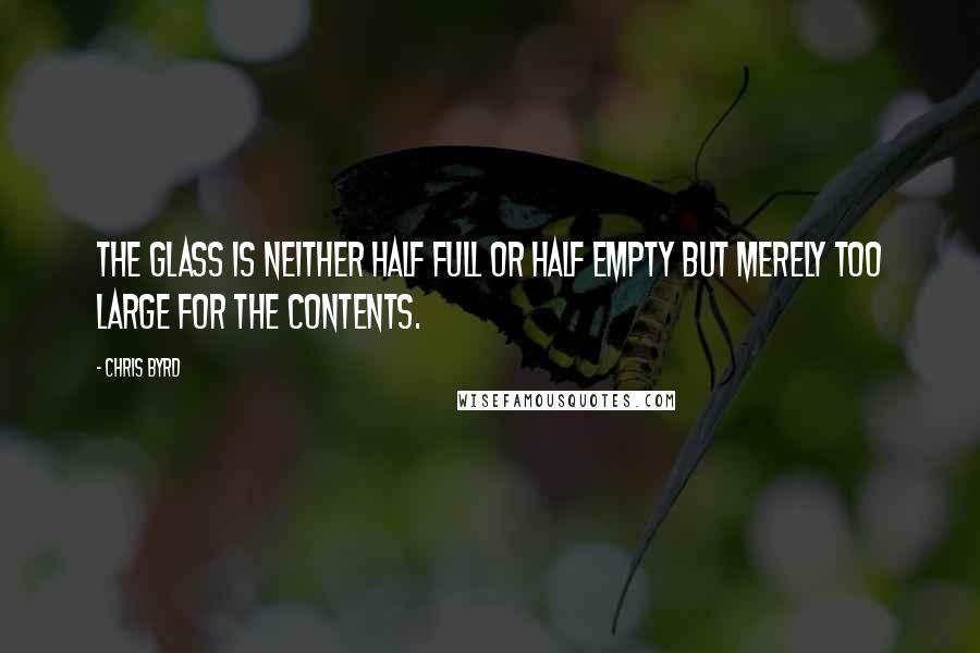 Chris Byrd Quotes: The glass is neither half full or half empty but merely too large for the contents.