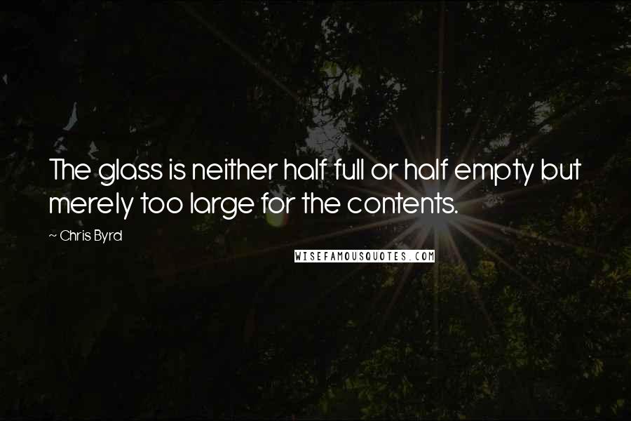 Chris Byrd Quotes: The glass is neither half full or half empty but merely too large for the contents.