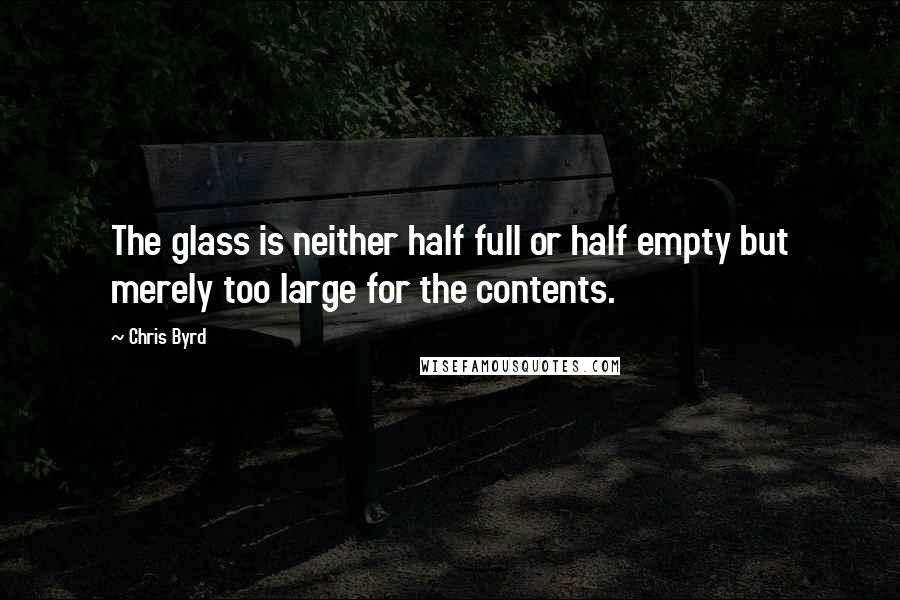 Chris Byrd Quotes: The glass is neither half full or half empty but merely too large for the contents.