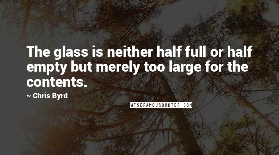 Chris Byrd Quotes: The glass is neither half full or half empty but merely too large for the contents.