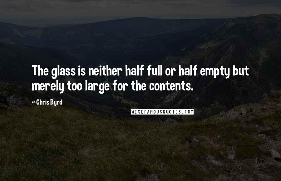 Chris Byrd Quotes: The glass is neither half full or half empty but merely too large for the contents.