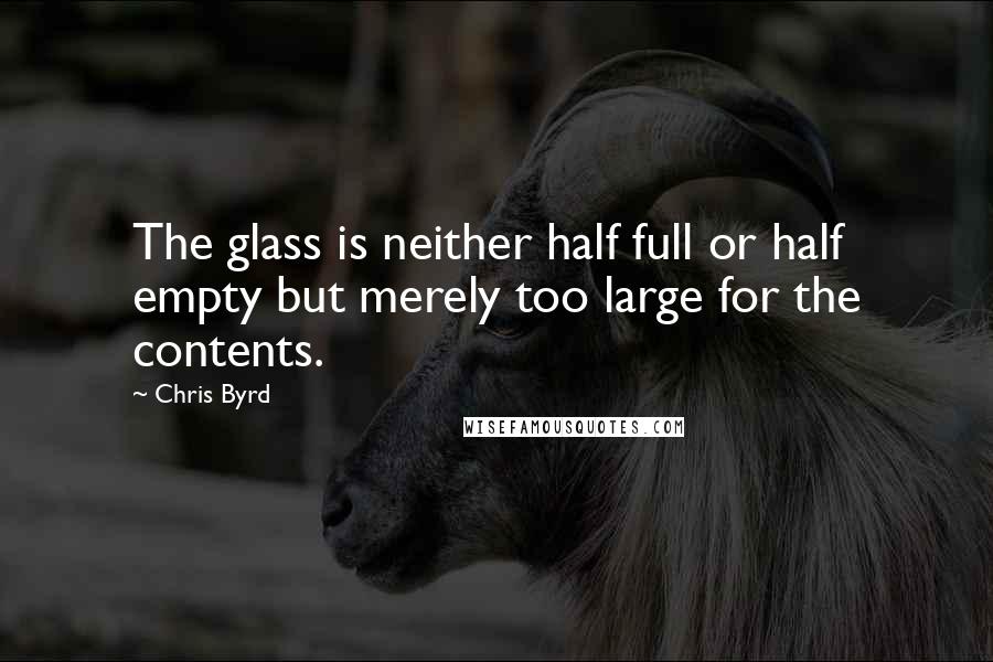Chris Byrd Quotes: The glass is neither half full or half empty but merely too large for the contents.