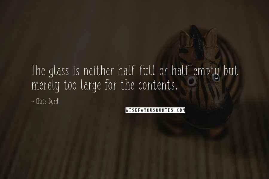 Chris Byrd Quotes: The glass is neither half full or half empty but merely too large for the contents.