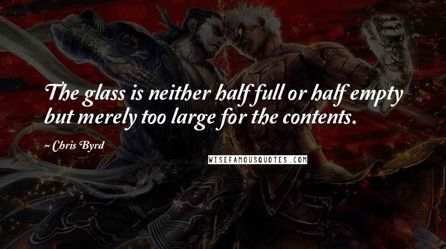 Chris Byrd Quotes: The glass is neither half full or half empty but merely too large for the contents.