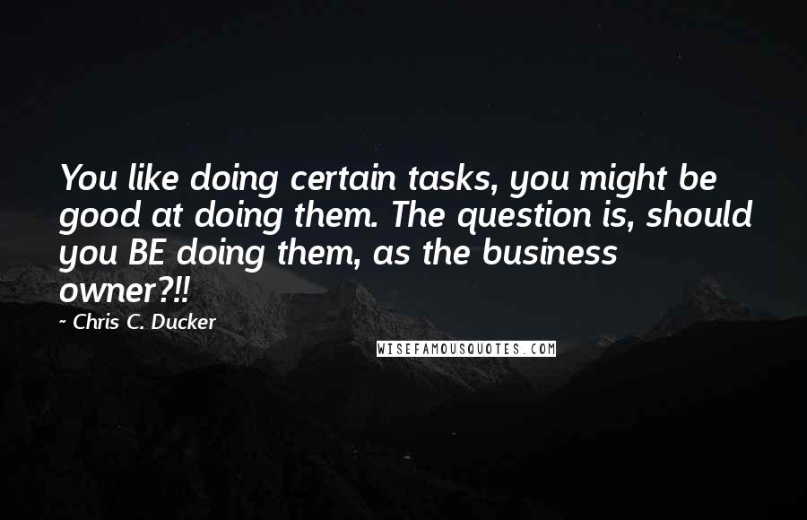 Chris C. Ducker Quotes: You like doing certain tasks, you might be good at doing them. The question is, should you BE doing them, as the business owner?!!