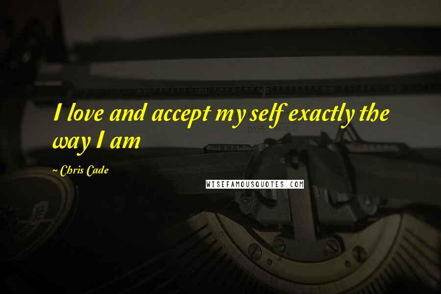 Chris Cade Quotes: I love and accept my self exactly the way I am