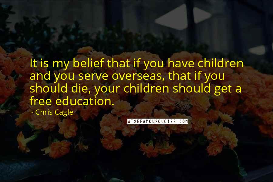 Chris Cagle Quotes: It is my belief that if you have children and you serve overseas, that if you should die, your children should get a free education.