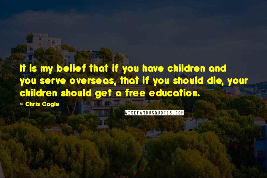 Chris Cagle Quotes: It is my belief that if you have children and you serve overseas, that if you should die, your children should get a free education.