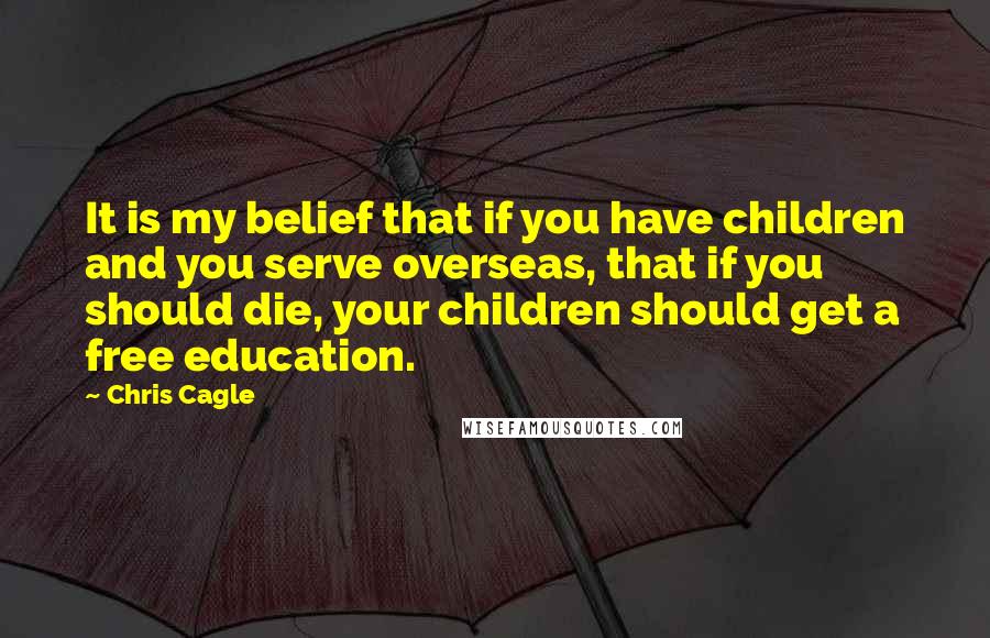 Chris Cagle Quotes: It is my belief that if you have children and you serve overseas, that if you should die, your children should get a free education.