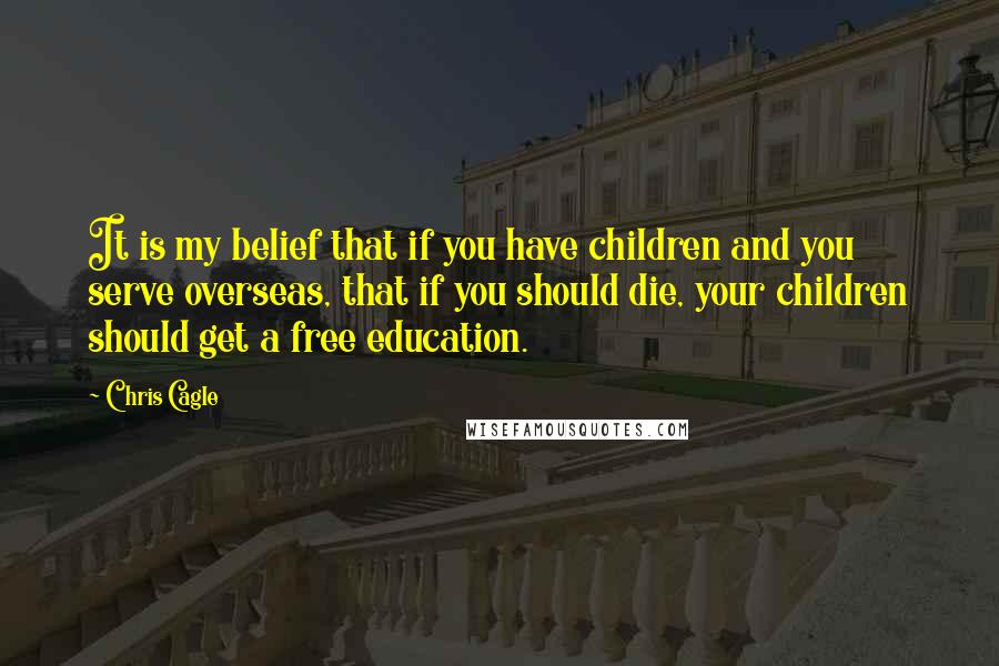 Chris Cagle Quotes: It is my belief that if you have children and you serve overseas, that if you should die, your children should get a free education.