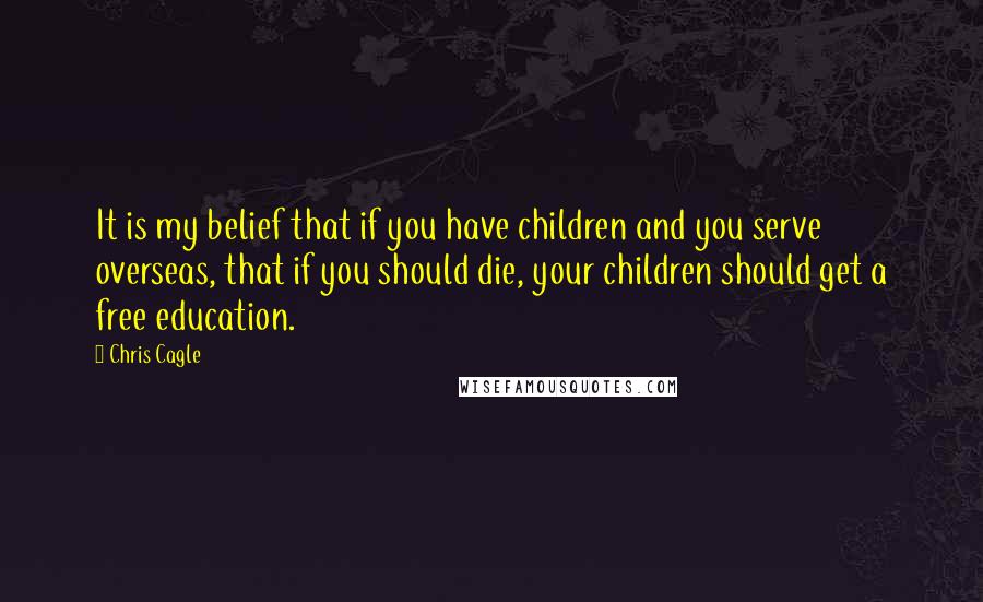 Chris Cagle Quotes: It is my belief that if you have children and you serve overseas, that if you should die, your children should get a free education.