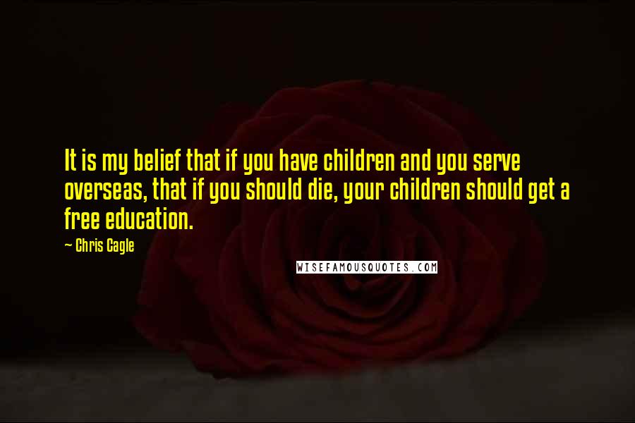 Chris Cagle Quotes: It is my belief that if you have children and you serve overseas, that if you should die, your children should get a free education.