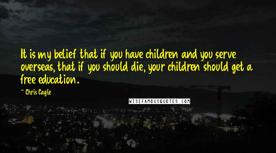 Chris Cagle Quotes: It is my belief that if you have children and you serve overseas, that if you should die, your children should get a free education.