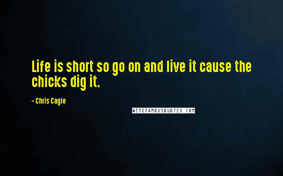 Chris Cagle Quotes: Life is short so go on and live it cause the chicks dig it.