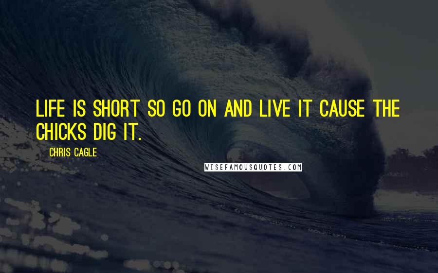 Chris Cagle Quotes: Life is short so go on and live it cause the chicks dig it.