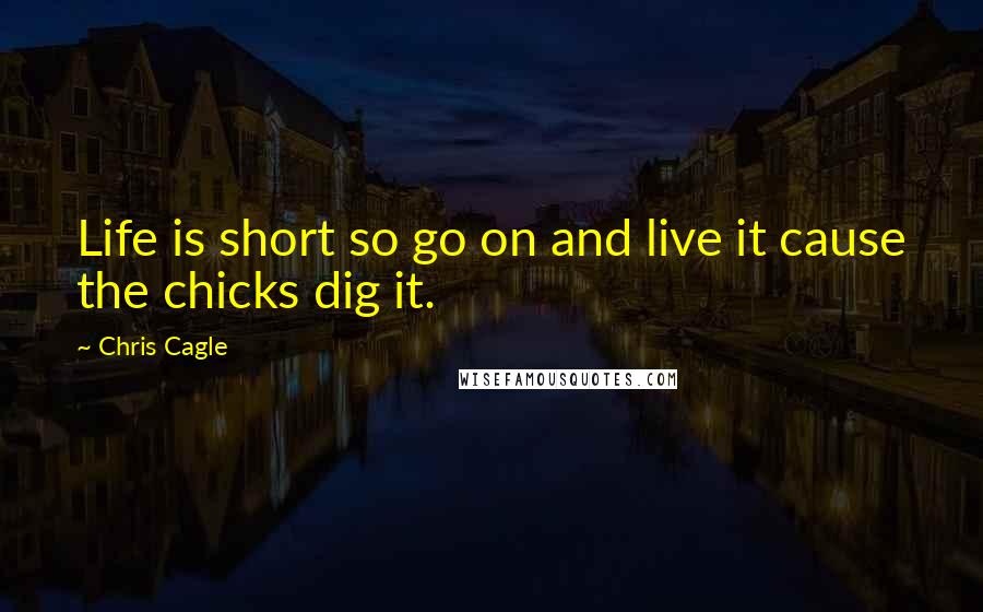 Chris Cagle Quotes: Life is short so go on and live it cause the chicks dig it.