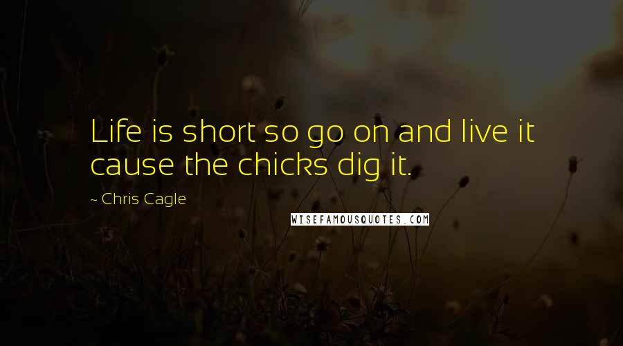 Chris Cagle Quotes: Life is short so go on and live it cause the chicks dig it.