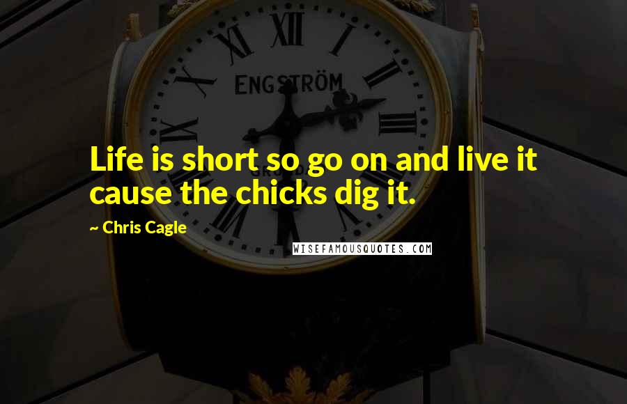 Chris Cagle Quotes: Life is short so go on and live it cause the chicks dig it.