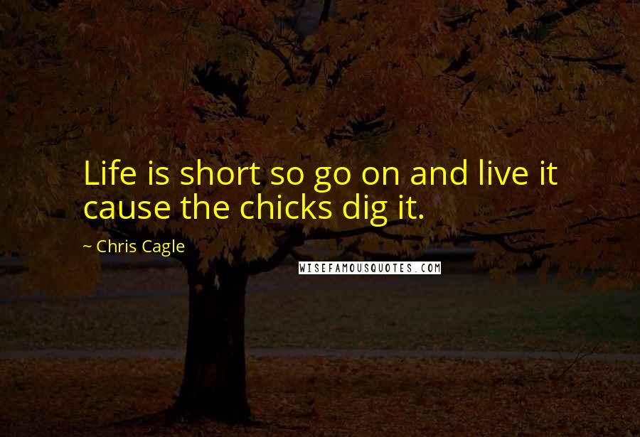 Chris Cagle Quotes: Life is short so go on and live it cause the chicks dig it.